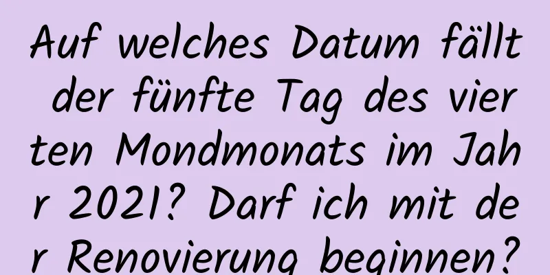 Auf welches Datum fällt der fünfte Tag des vierten Mondmonats im Jahr 2021? Darf ich mit der Renovierung beginnen?