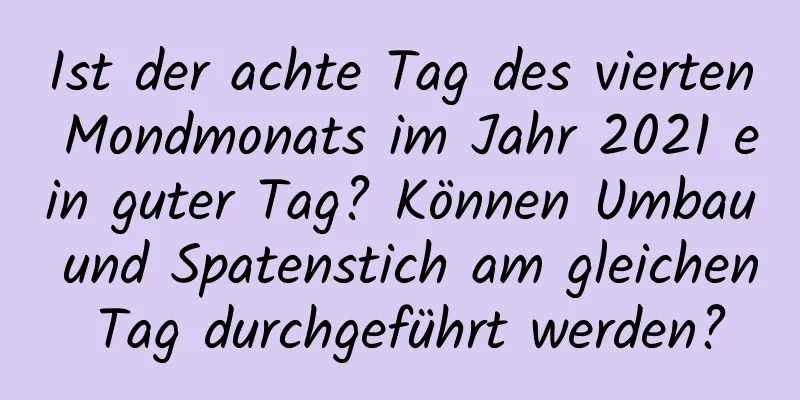 Ist der achte Tag des vierten Mondmonats im Jahr 2021 ein guter Tag? Können Umbau und Spatenstich am gleichen Tag durchgeführt werden?