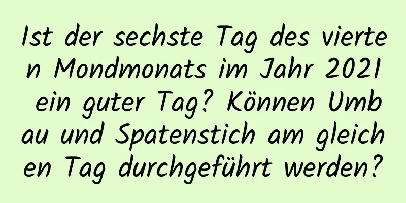 Ist der sechste Tag des vierten Mondmonats im Jahr 2021 ein guter Tag? Können Umbau und Spatenstich am gleichen Tag durchgeführt werden?