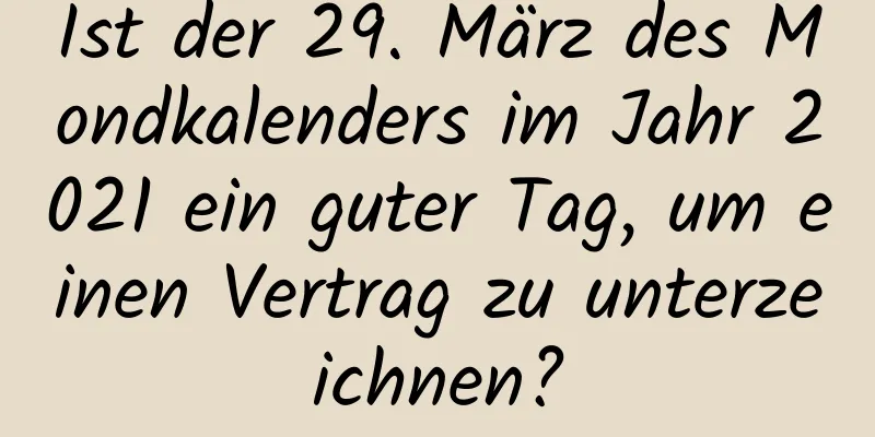 Ist der 29. März des Mondkalenders im Jahr 2021 ein guter Tag, um einen Vertrag zu unterzeichnen?