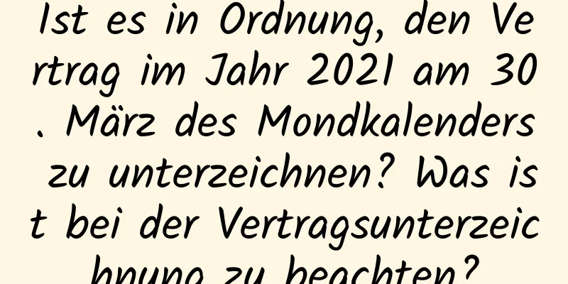 Ist es in Ordnung, den Vertrag im Jahr 2021 am 30. März des Mondkalenders zu unterzeichnen? Was ist bei der Vertragsunterzeichnung zu beachten?