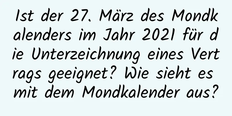 Ist der 27. März des Mondkalenders im Jahr 2021 für die Unterzeichnung eines Vertrags geeignet? Wie sieht es mit dem Mondkalender aus?