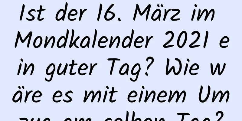 Ist der 16. März im Mondkalender 2021 ein guter Tag? Wie wäre es mit einem Umzug am selben Tag?