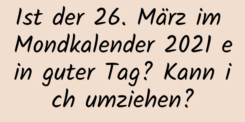 Ist der 26. März im Mondkalender 2021 ein guter Tag? Kann ich umziehen?