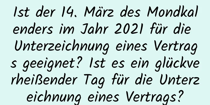 Ist der 14. März des Mondkalenders im Jahr 2021 für die Unterzeichnung eines Vertrags geeignet? Ist es ein glückverheißender Tag für die Unterzeichnung eines Vertrags?