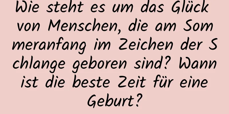 Wie steht es um das Glück von Menschen, die am Sommeranfang im Zeichen der Schlange geboren sind? Wann ist die beste Zeit für eine Geburt?