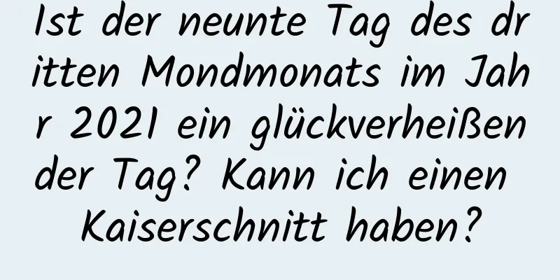 Ist der neunte Tag des dritten Mondmonats im Jahr 2021 ein glückverheißender Tag? Kann ich einen Kaiserschnitt haben?