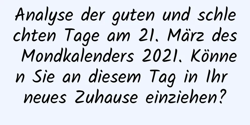 Analyse der guten und schlechten Tage am 21. März des Mondkalenders 2021. Können Sie an diesem Tag in Ihr neues Zuhause einziehen?