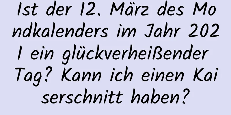 Ist der 12. März des Mondkalenders im Jahr 2021 ein glückverheißender Tag? Kann ich einen Kaiserschnitt haben?