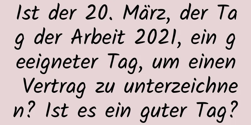 Ist der 20. März, der Tag der Arbeit 2021, ein geeigneter Tag, um einen Vertrag zu unterzeichnen? Ist es ein guter Tag?