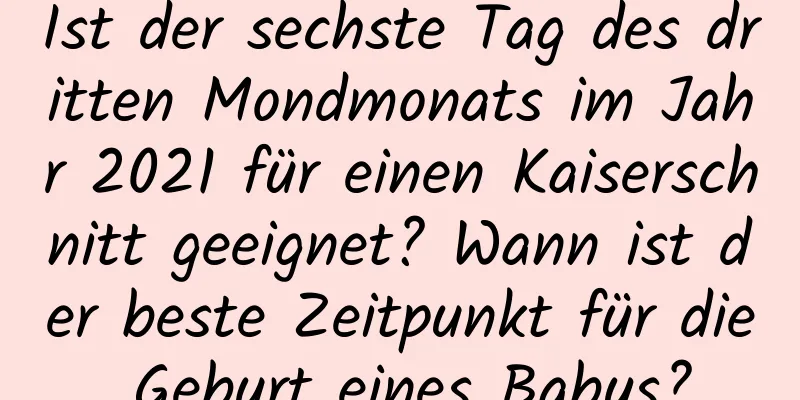 Ist der sechste Tag des dritten Mondmonats im Jahr 2021 für einen Kaiserschnitt geeignet? Wann ist der beste Zeitpunkt für die Geburt eines Babys?