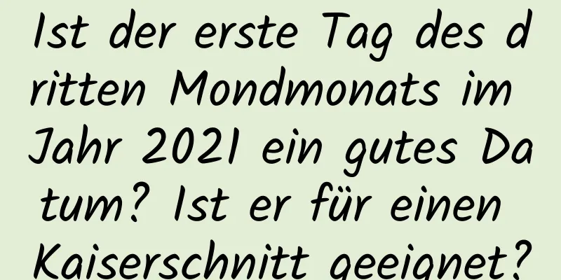 Ist der erste Tag des dritten Mondmonats im Jahr 2021 ein gutes Datum? Ist er für einen Kaiserschnitt geeignet?