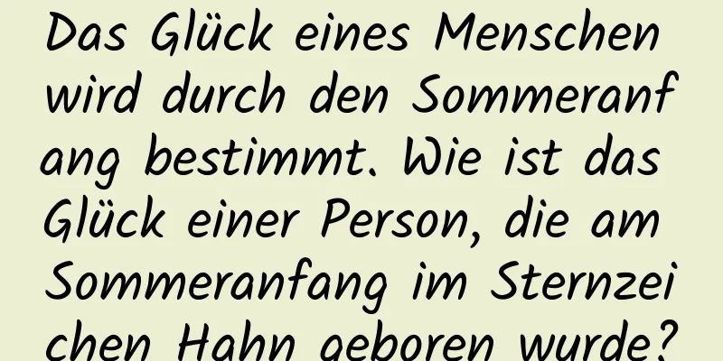 Das Glück eines Menschen wird durch den Sommeranfang bestimmt. Wie ist das Glück einer Person, die am Sommeranfang im Sternzeichen Hahn geboren wurde?