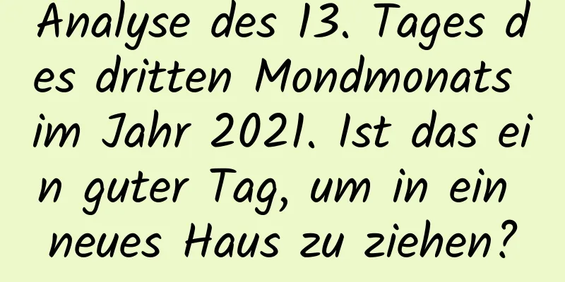 Analyse des 13. Tages des dritten Mondmonats im Jahr 2021. Ist das ein guter Tag, um in ein neues Haus zu ziehen?