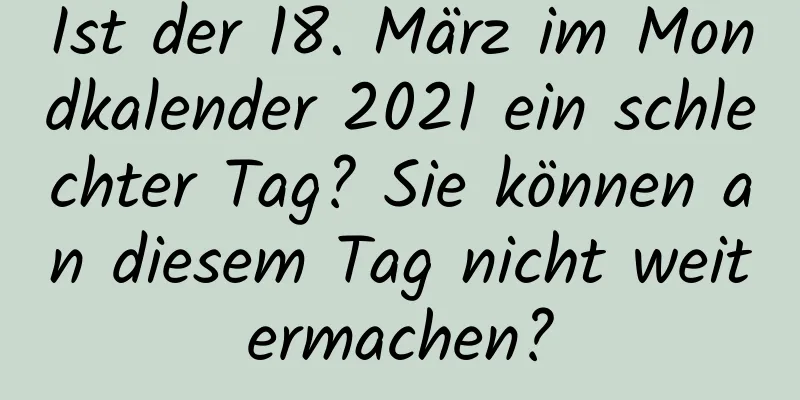 Ist der 18. März im Mondkalender 2021 ein schlechter Tag? Sie können an diesem Tag nicht weitermachen?