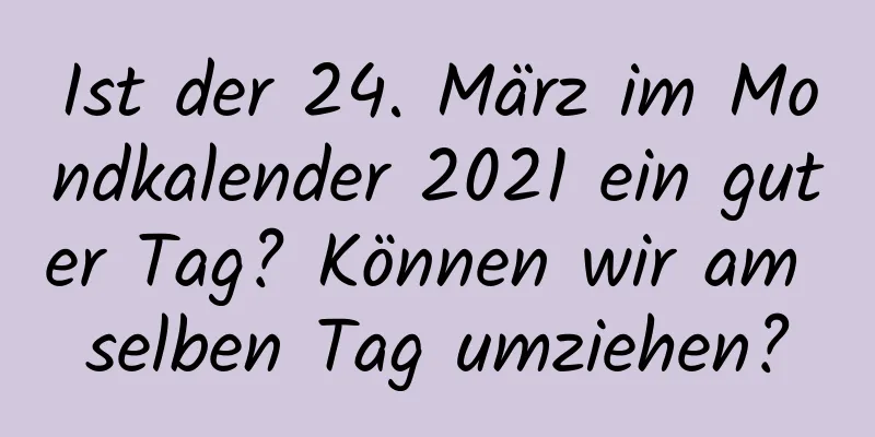 Ist der 24. März im Mondkalender 2021 ein guter Tag? Können wir am selben Tag umziehen?