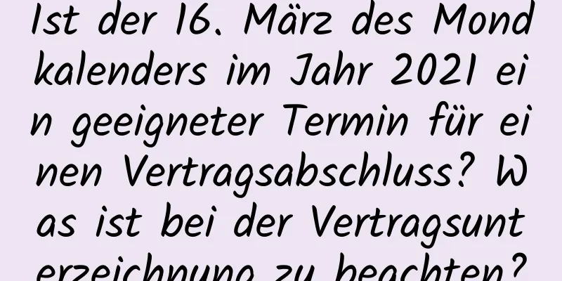 Ist der 16. März des Mondkalenders im Jahr 2021 ein geeigneter Termin für einen Vertragsabschluss? Was ist bei der Vertragsunterzeichnung zu beachten?