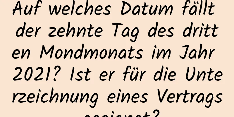 Auf welches Datum fällt der zehnte Tag des dritten Mondmonats im Jahr 2021? Ist er für die Unterzeichnung eines Vertrags geeignet?