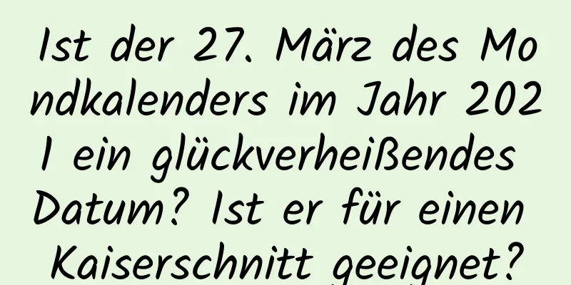 Ist der 27. März des Mondkalenders im Jahr 2021 ein glückverheißendes Datum? Ist er für einen Kaiserschnitt geeignet?