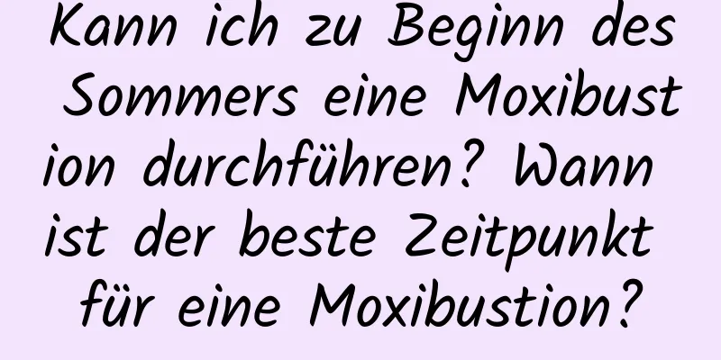 Kann ich zu Beginn des Sommers eine Moxibustion durchführen? Wann ist der beste Zeitpunkt für eine Moxibustion?