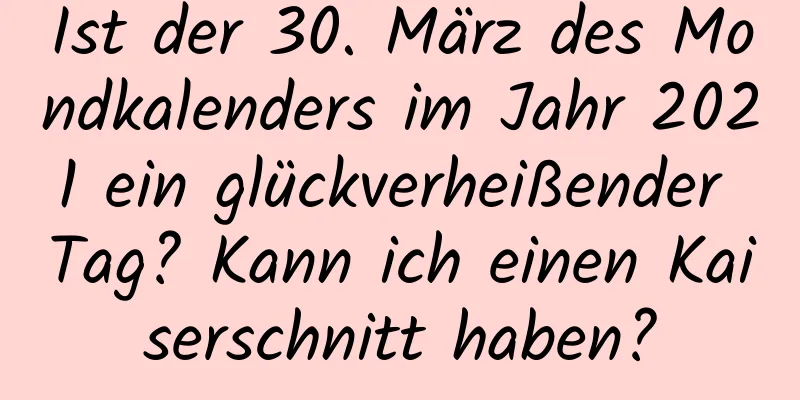 Ist der 30. März des Mondkalenders im Jahr 2021 ein glückverheißender Tag? Kann ich einen Kaiserschnitt haben?