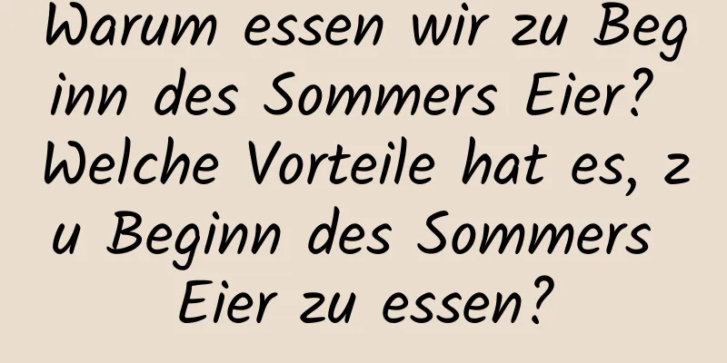 Warum essen wir zu Beginn des Sommers Eier? Welche Vorteile hat es, zu Beginn des Sommers Eier zu essen?