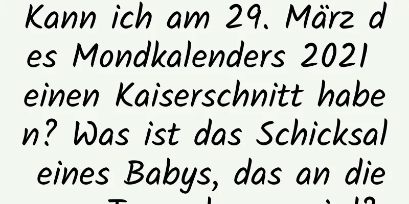 Kann ich am 29. März des Mondkalenders 2021 einen Kaiserschnitt haben? Was ist das Schicksal eines Babys, das an diesem Tag geboren wird?