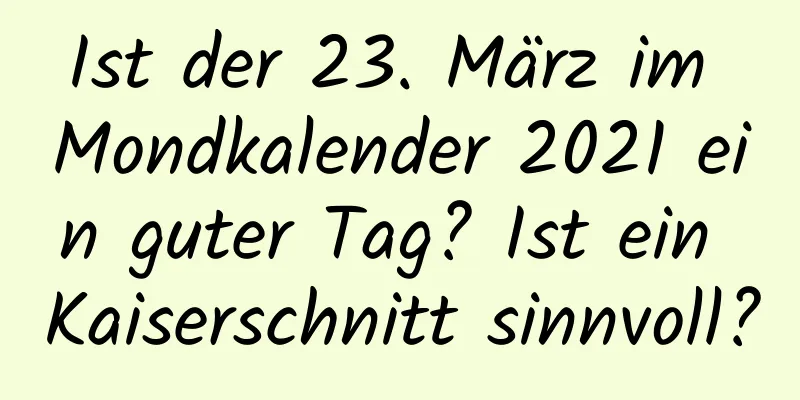 Ist der 23. März im Mondkalender 2021 ein guter Tag? Ist ein Kaiserschnitt sinnvoll?