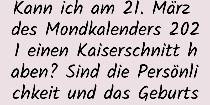 Kann ich am 21. März des Mondkalenders 2021 einen Kaiserschnitt haben? Sind die Persönlichkeit und das Geburtsglück gut?