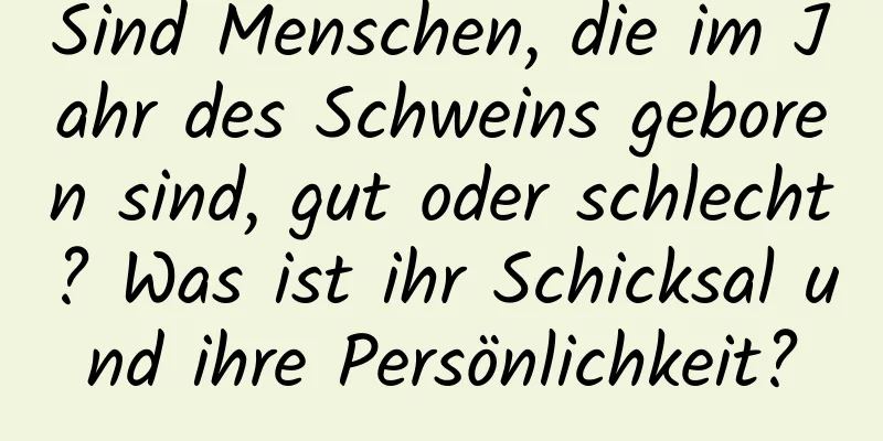 Sind Menschen, die im Jahr des Schweins geboren sind, gut oder schlecht? Was ist ihr Schicksal und ihre Persönlichkeit?