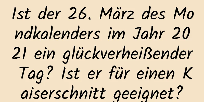 Ist der 26. März des Mondkalenders im Jahr 2021 ein glückverheißender Tag? Ist er für einen Kaiserschnitt geeignet?