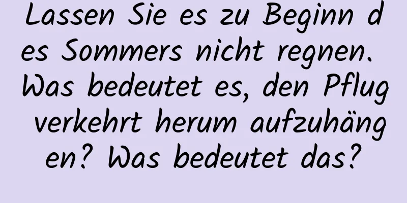 Lassen Sie es zu Beginn des Sommers nicht regnen. Was bedeutet es, den Pflug verkehrt herum aufzuhängen? Was bedeutet das?