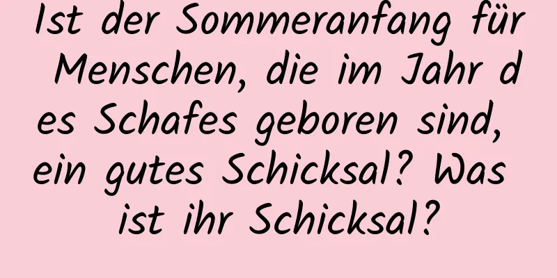 Ist der Sommeranfang für Menschen, die im Jahr des Schafes geboren sind, ein gutes Schicksal? Was ist ihr Schicksal?