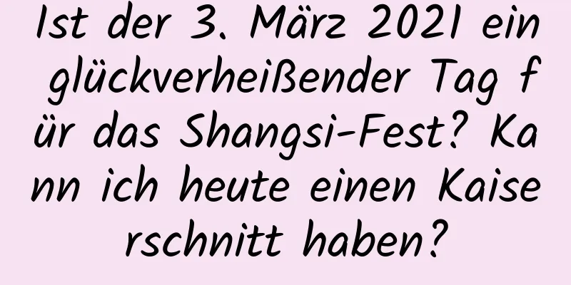 Ist der 3. März 2021 ein glückverheißender Tag für das Shangsi-Fest? Kann ich heute einen Kaiserschnitt haben?