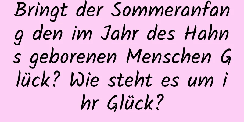 Bringt der Sommeranfang den im Jahr des Hahns geborenen Menschen Glück? Wie steht es um ihr Glück?