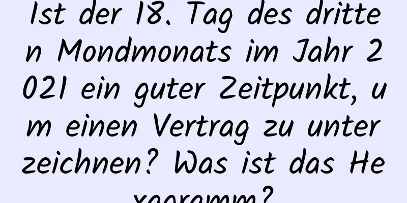 Ist der 18. Tag des dritten Mondmonats im Jahr 2021 ein guter Zeitpunkt, um einen Vertrag zu unterzeichnen? Was ist das Hexagramm?