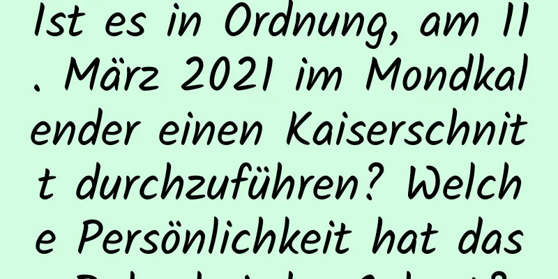 Ist es in Ordnung, am 11. März 2021 im Mondkalender einen Kaiserschnitt durchzuführen? Welche Persönlichkeit hat das Baby bei der Geburt?