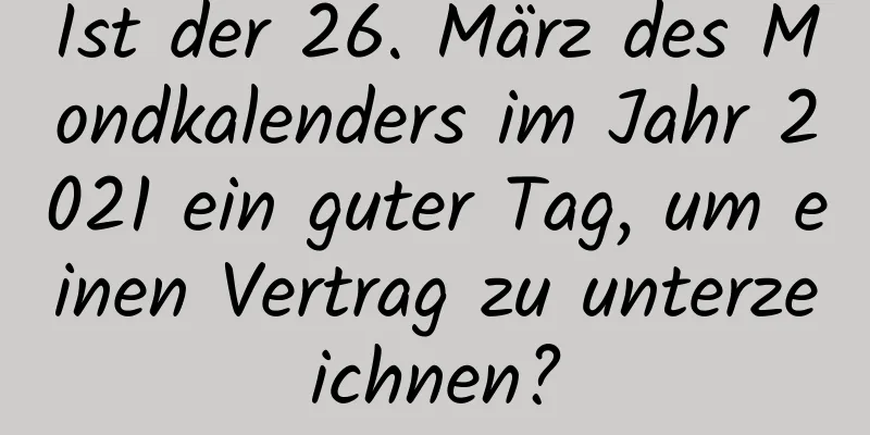 Ist der 26. März des Mondkalenders im Jahr 2021 ein guter Tag, um einen Vertrag zu unterzeichnen?