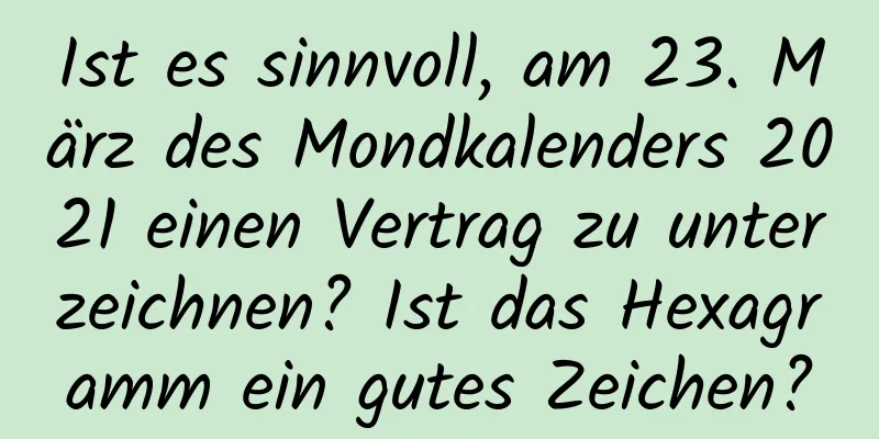 Ist es sinnvoll, am 23. März des Mondkalenders 2021 einen Vertrag zu unterzeichnen? Ist das Hexagramm ein gutes Zeichen?