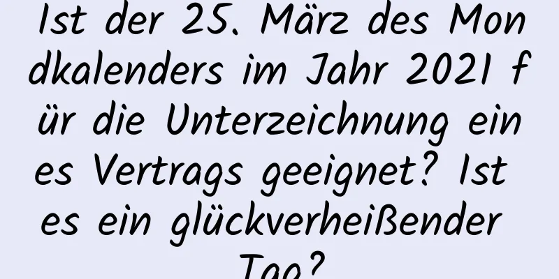 Ist der 25. März des Mondkalenders im Jahr 2021 für die Unterzeichnung eines Vertrags geeignet? Ist es ein glückverheißender Tag?