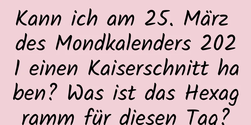 Kann ich am 25. März des Mondkalenders 2021 einen Kaiserschnitt haben? Was ist das Hexagramm für diesen Tag?