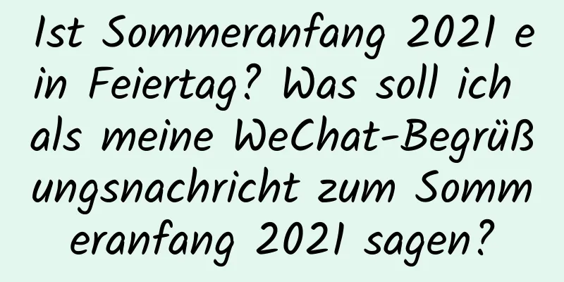 Ist Sommeranfang 2021 ein Feiertag? Was soll ich als meine WeChat-Begrüßungsnachricht zum Sommeranfang 2021 sagen?