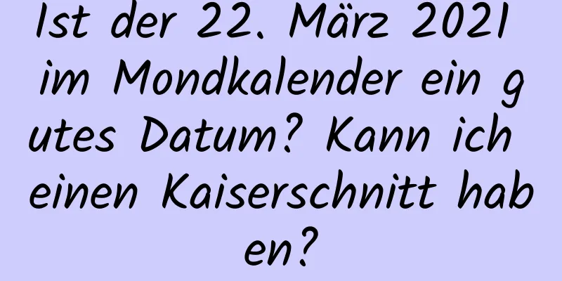 Ist der 22. März 2021 im Mondkalender ein gutes Datum? Kann ich einen Kaiserschnitt haben?