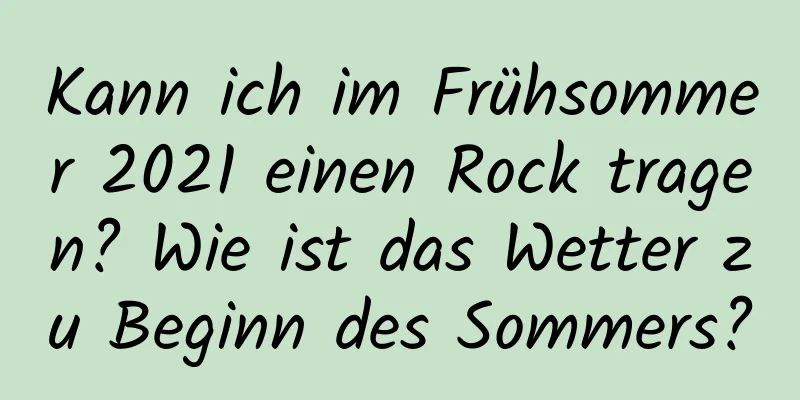 Kann ich im Frühsommer 2021 einen Rock tragen? Wie ist das Wetter zu Beginn des Sommers?