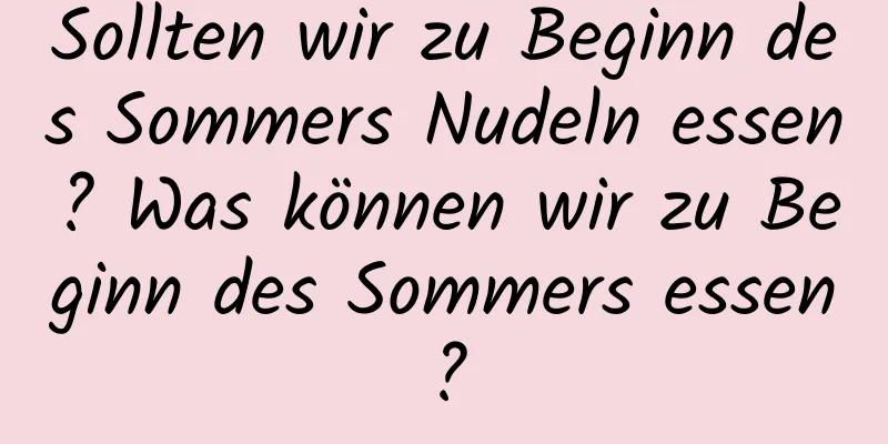 Sollten wir zu Beginn des Sommers Nudeln essen? Was können wir zu Beginn des Sommers essen?