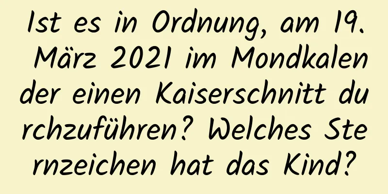 Ist es in Ordnung, am 19. März 2021 im Mondkalender einen Kaiserschnitt durchzuführen? Welches Sternzeichen hat das Kind?