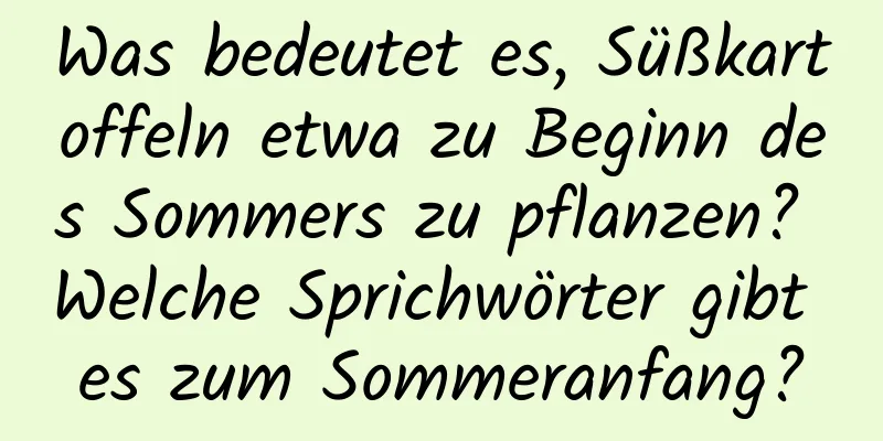 Was bedeutet es, Süßkartoffeln etwa zu Beginn des Sommers zu pflanzen? Welche Sprichwörter gibt es zum Sommeranfang?