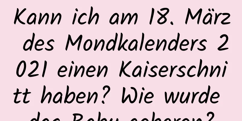 Kann ich am 18. März des Mondkalenders 2021 einen Kaiserschnitt haben? Wie wurde das Baby geboren?