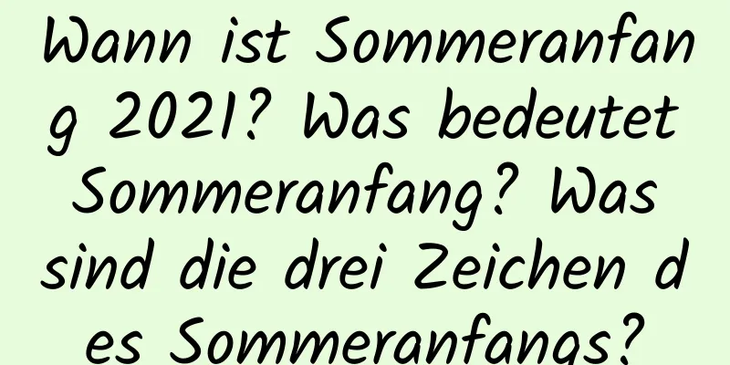 Wann ist Sommeranfang 2021? Was bedeutet Sommeranfang? Was sind die drei Zeichen des Sommeranfangs?