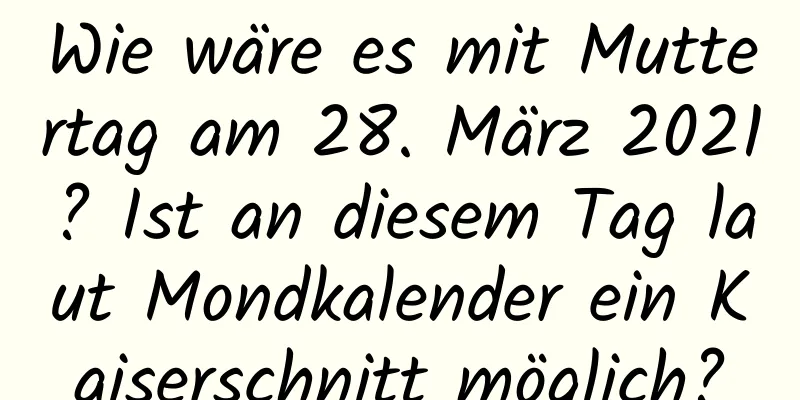 Wie wäre es mit Muttertag am 28. März 2021? Ist an diesem Tag laut Mondkalender ein Kaiserschnitt möglich?